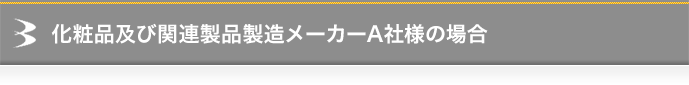 化粧品及び関連製品製造メーカーA社様の場合