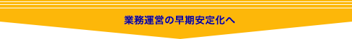 業務運営の早期安定化へ